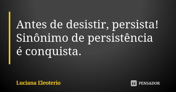 Antes de desistir, persista! Sinônimo de persistência é conquista.... Frase de Luciana Eleotério.