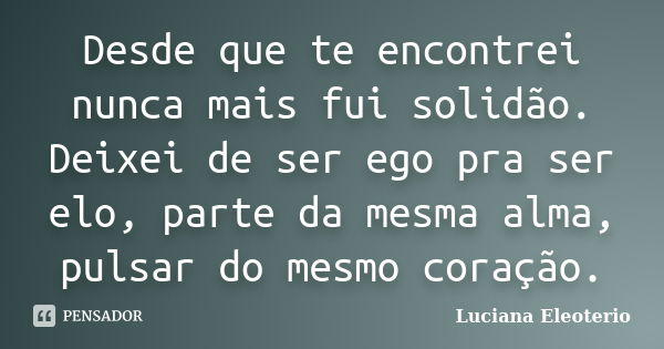 Desde que te encontrei nunca mais fui solidão. Deixei de ser ego pra ser elo, parte da mesma alma, pulsar do mesmo coração.... Frase de Luciana Eleotério.