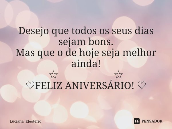 ⁠Desejo que todos os seus dias sejam bons. Mas que o de hoje seja melhor ainda! ☆ ☆ ♡FELIZ ANIVERSÁRIO! ♡... Frase de Luciana Eleotério.