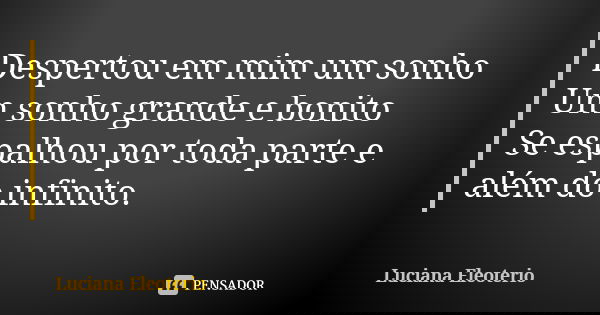 Despertou em mim um sonho Um sonho grande e bonito Se espalhou por toda parte e além do infinito.... Frase de Luciana Eleotério.