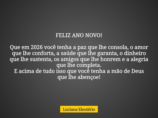 FELIZ ANO NOVO! Que em 2026 você tenha a paz que lhe consola, o amor que lhe conforta, a saúde que lhe garanta, o dinheiro que lhe sustenta, os amigos que lhe h... Frase de Luciana Eleotério.