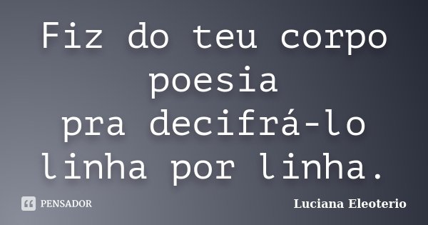 Fiz do teu corpo poesia pra decifrá-lo linha por linha.... Frase de Luciana Eleotério.