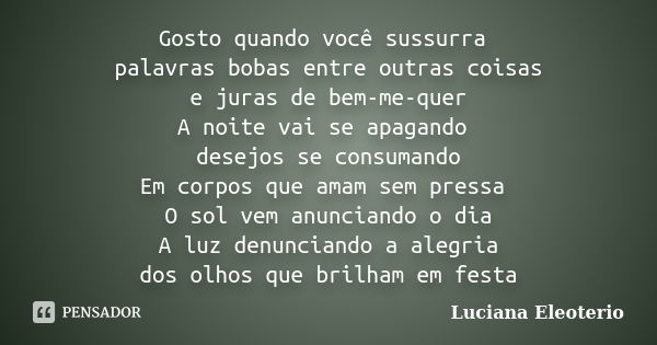 Gosto quando você sussurra palavras bobas entre outras coisas e juras de bem-me-quer A noite vai se apagando desejos se consumando Em corpos que amam sem pressa... Frase de Luciana Eleotério.