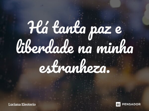 ⁠Há tanta paz e liberdade na minha estranheza.... Frase de Luciana Eleoterio.