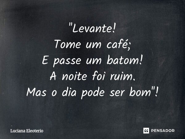 ''⁠Levante! Tome um café; E passe um batom! A noite foi ruim. Mas o dia pode ser bom''!... Frase de Luciana Eleoterio.