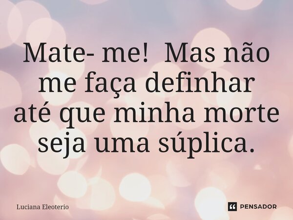 ⁠Mate- me! Mas não me faça definhar até que minha morte seja uma súplica.... Frase de Luciana Eleoterio.