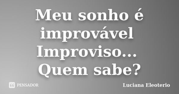 Meu sonho é improvável Improviso... Quem sabe?... Frase de Luciana Eleoterio.