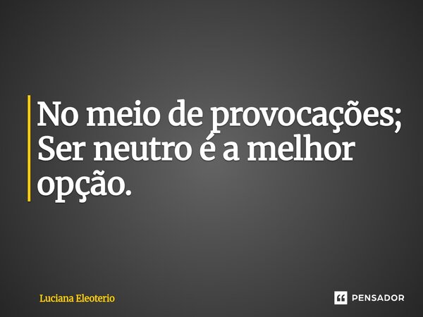 ⁠No meio de provocações; Ser neutro é a melhor opção.... Frase de Luciana Eleoterio.