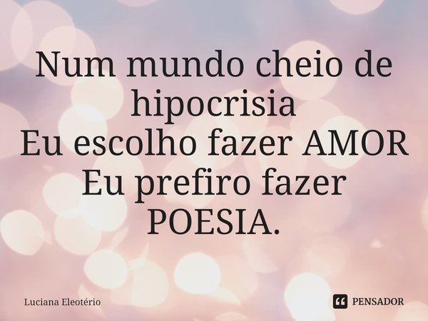 ⁠Num mundo cheio de hipocrisia
Eu escolho fazer AMOR
Eu prefiro fazer POESIA.... Frase de Luciana Eleoterio.