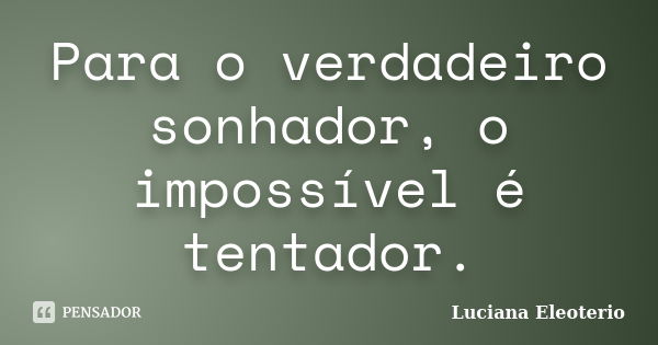 Para o verdadeiro sonhador, o impossível é tentador.... Frase de Luciana Eleoterio.