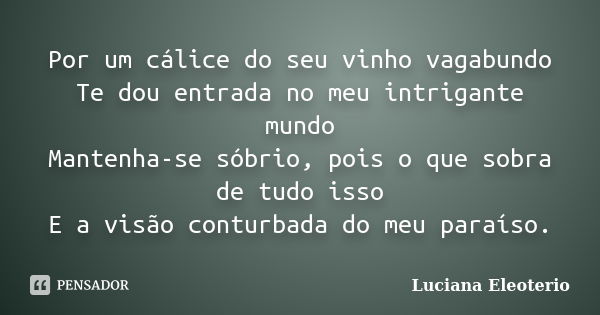 Por um cálice do seu vinho vagabundo Te dou entrada no meu intrigante mundo Mantenha-se sóbrio, pois o que sobra de tudo isso E a visão conturbada do meu paraís... Frase de Luciana Eleoterio.