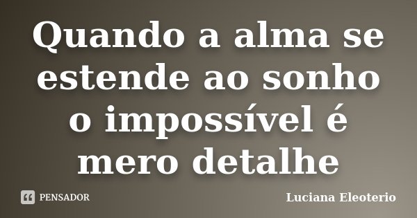 Quando a alma se estende ao sonho o impossível é mero detalhe... Frase de Luciana Eleotério.