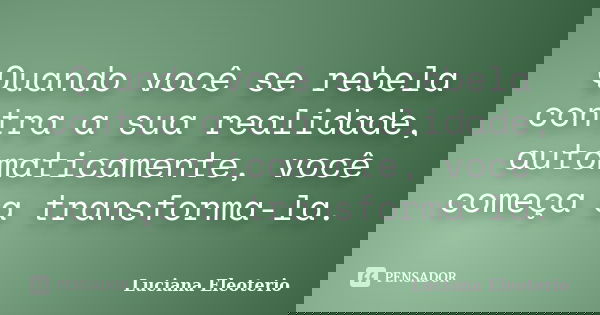 Quando você se rebela contra a sua realidade, automaticamente, você começa a transforma-la.... Frase de Luciana Eleotério.