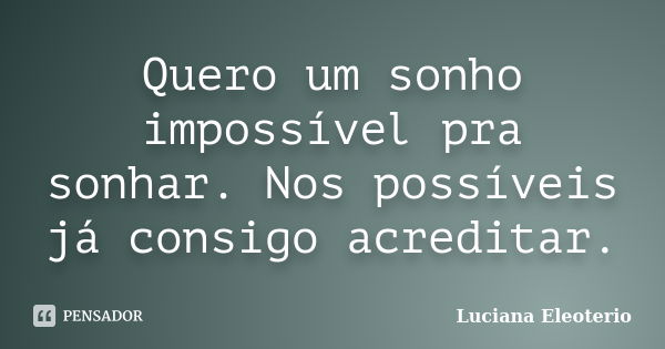 Quero um sonho impossível pra sonhar. Nos possíveis já consigo acreditar.... Frase de Luciana Eleotério.