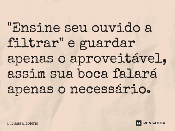 "Ensine seu ouvido a filtrar"⁠ e guardar apenas o aproveitável, assim sua boca falará apenas o necessário.... Frase de Luciana Eleoterio.