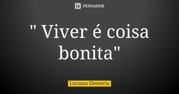 " Viver é coisa bonita"... Frase de Luciana Eleotério.