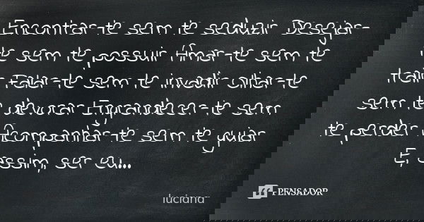 Encontrar-te sem te seduzir Desejar-te sem te possuir Amar-te sem te trair Falar-te sem te invadir Olhar-te sem te devorar Engrandecer-te sem te perder Acompanh... Frase de Luciana.