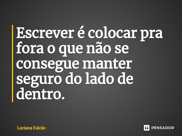 ⁠Escrever é colocar pra fora o que não se consegue manter seguro do lado de dentro.... Frase de Luciana Falcão.