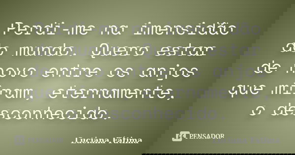 Perdi-me na imensidão do mundo. Quero estar de novo entre os anjos que miram, eternamente, o desconhecido.... Frase de Luciana Fátima.