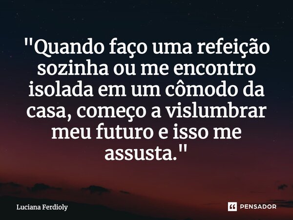 ⁠"Quando faço uma refeição sozinha ou me encontro isolada em um cômodo da casa, começo a vislumbrar meu futuro e isso me assusta."... Frase de Luciana Ferdioly.