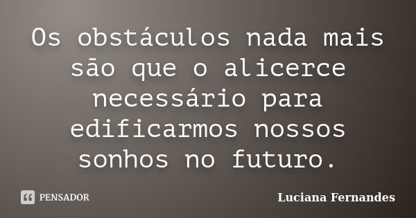 Os obstáculos nada mais são que o alicerce necessário para edificarmos nossos sonhos no futuro.... Frase de Luciana Fernandes.