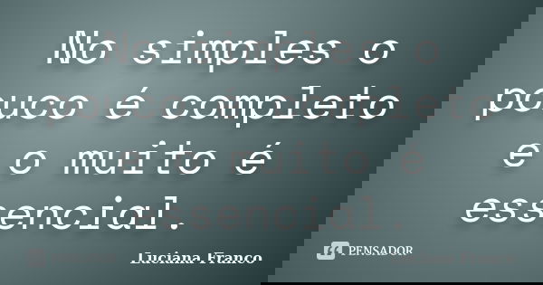 No simples o pouco é completo e o muito é essencial.... Frase de Luciana Franco.