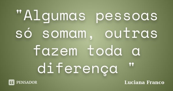 "Algumas pessoas só somam, outras fazem toda a diferença "... Frase de Luciana Franco.