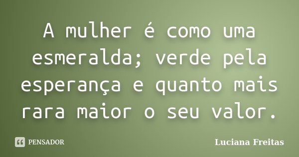 A mulher é como uma esmeralda; verde pela esperança e quanto mais rara maior o seu valor.... Frase de Luciana Freitas.