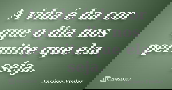 A vida é da cor que o dia nos permite que ela seja.... Frase de Luciana Freitas.