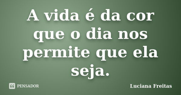 A vida é da cor que o dia nos permite que ela seja.... Frase de Luciana Freitas.