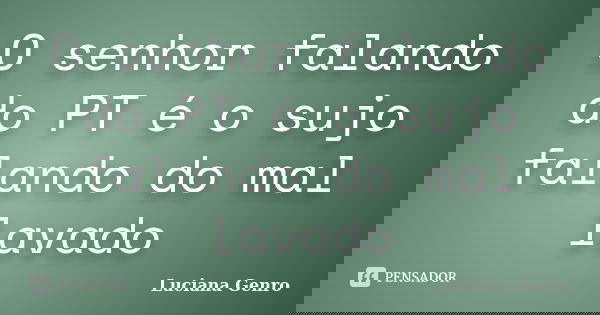 O senhor falando do PT é o sujo falando do mal lavado... Frase de Luciana Genro.