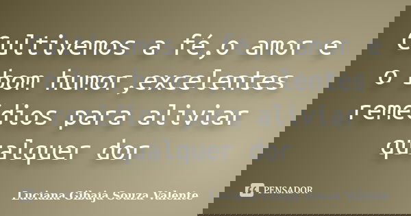 Cultivemos a fé,o amor e o bom humor,excelentes remédios para aliviar qualquer dor... Frase de Luciana Gibaja Souza Valente.