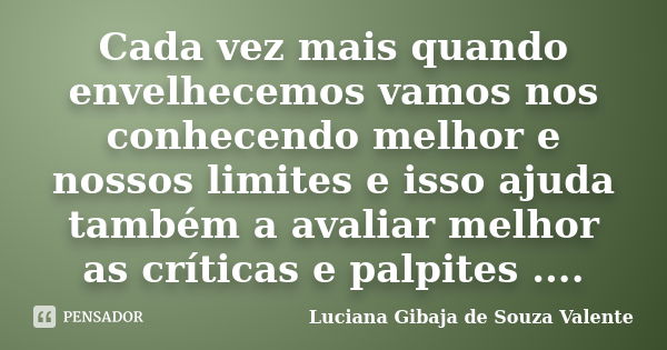 Cada vez mais quando envelhecemos vamos nos conhecendo melhor e nossos limites e isso ajuda também a avaliar melhor as críticas e palpites ....... Frase de Luciana Gibaja de Souza Valente.