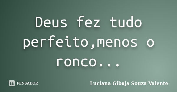 Deus fez tudo perfeito,menos o ronco...... Frase de Luciana Gibaja Souza Valente.