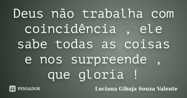 Deus não trabalha com coincidência , ele sabe todas as coisas e nos surpreende , que gloría !... Frase de Luciana Gibaja Souza Valente.