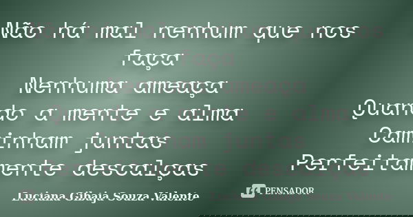 Não há mal nenhum que nos faça Nenhuma ameaça Quando a mente e alma Caminham juntas Perfeitamente descalças... Frase de Luciana Gibaja Souza Valente.
