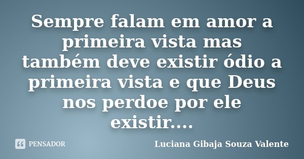 Sempre falam em amor a primeira vista mas também deve existir ódio a primeira vista e que Deus nos perdoe por ele existir....... Frase de Luciana Gibaja Souza Valente.