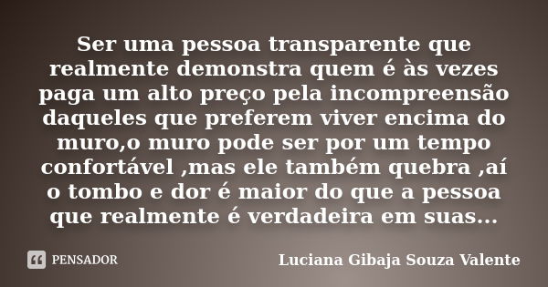 Ser uma pessoa transparente que realmente demonstra quem é às vezes paga um alto preço pela incompreensão daqueles que preferem viver encima do muro,o muro pode... Frase de Luciana Gibaja Souza Valente.