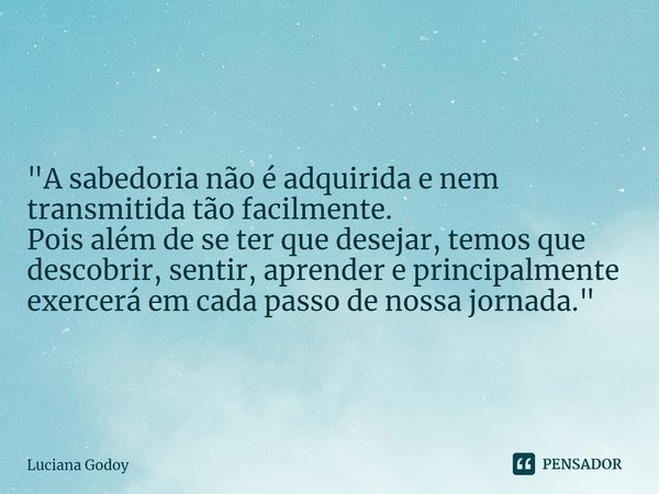 ⁠"A sabedoria não é adquirida e nem transmitida tão facilmente.
Pois além de se ter que desejar, temos que descobrir, sentir, aprender e principalmente exe... Frase de Luciana Godoy.