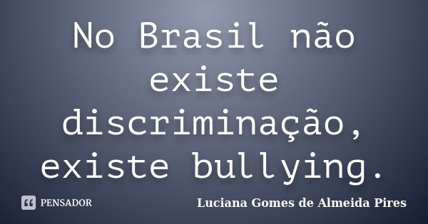 No Brasil não existe discriminação, existe bullying.... Frase de Luciana Gomes de Almeida Pires.