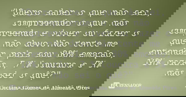 "Quero saber o que não sei, compreender o que não compreendo e viver ou fazer o que não devo.Não tente me entender pois sou 80% emoção, 10% razão, 7 % louc... Frase de Luciana Gomes de Almeida Pires.