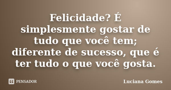 Felicidade? É simplesmente gostar de tudo que você tem; diferente de sucesso, que é ter tudo o que você gosta.... Frase de Luciana Gomes.