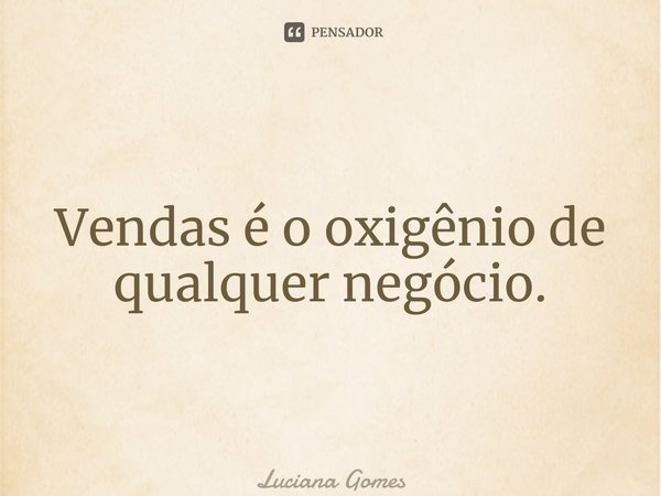 ⁠Vendas é o oxigênio de qualquer negócio.... Frase de Luciana Gomes.