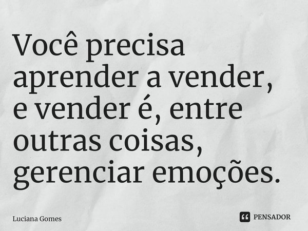 ⁠Você precisa aprender a vender, e vender é, entre outras coisas, gerenciar emoções.... Frase de Luciana Gomes.