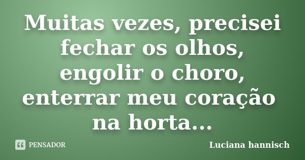 Muitas vezes, precisei fechar os olhos, engolir o choro, enterrar meu coração na horta...... Frase de Luciana Hannisch.