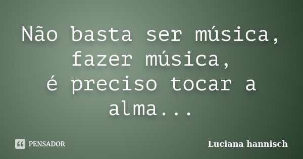 Não basta ser música, fazer música, é preciso tocar a alma...... Frase de Luciana Hannisch.