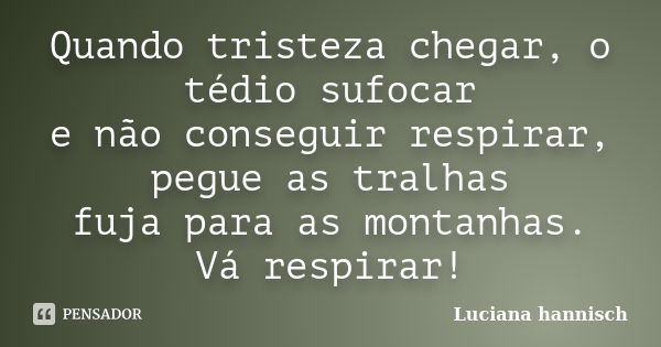 Quando tristeza chegar, o tédio sufocar e não conseguir respirar, pegue as tralhas fuja para as montanhas. Vá respirar!... Frase de Luciana Hannisch.