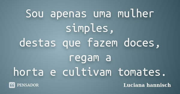 Sou apenas uma mulher simples, destas que fazem doces, regam a horta e cultivam tomates.... Frase de Luciana Hannisch.