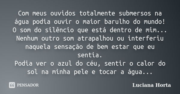 Com meus ouvidos totalmente submersos na água podia ouvir o maior barulho do mundo! O som do silêncio que está dentro de mim... Nenhum outro som atrapalhou ou i... Frase de Luciana Horta.