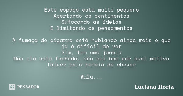 Este espaço está muito pequeno Apertando os sentimentos Sufocando as ideias E limitando os pensamentos A fumaça do cigarro está nublando ainda mais o que já é d... Frase de Luciana Horta.